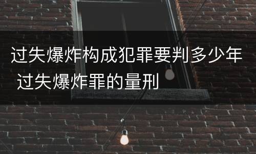 过失爆炸构成犯罪要判多少年 过失爆炸罪的量刑