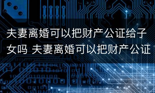 夫妻离婚可以把财产公证给子女吗 夫妻离婚可以把财产公证给子女吗