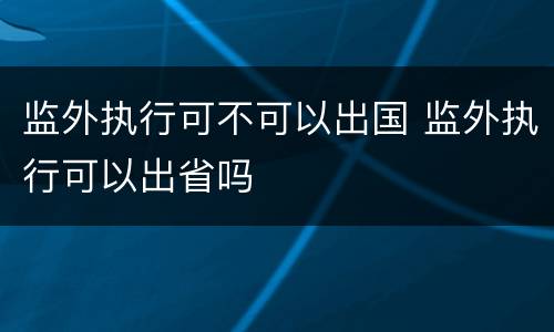 监外执行可不可以出国 监外执行可以出省吗