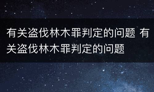 有关盗伐林木罪判定的问题 有关盗伐林木罪判定的问题