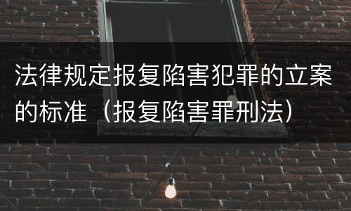 法律规定报复陷害犯罪的立案的标准（报复陷害罪刑法）