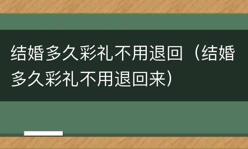 结婚多久彩礼不用退回（结婚多久彩礼不用退回来）