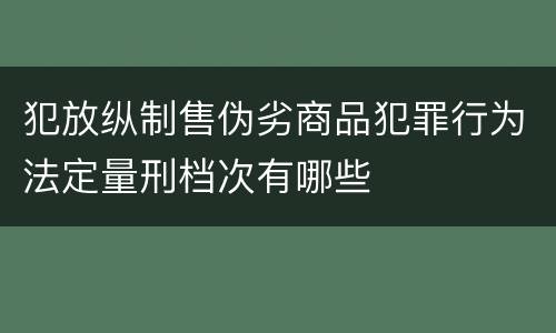 犯放纵制售伪劣商品犯罪行为法定量刑档次有哪些