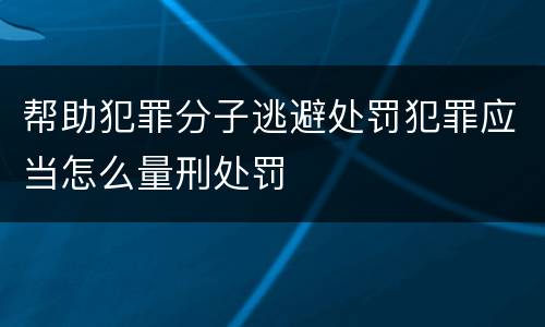 帮助犯罪分子逃避处罚犯罪应当怎么量刑处罚