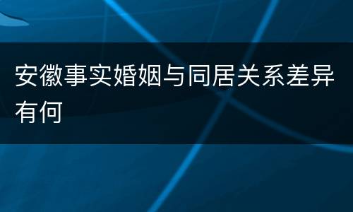 安徽事实婚姻与同居关系差异有何