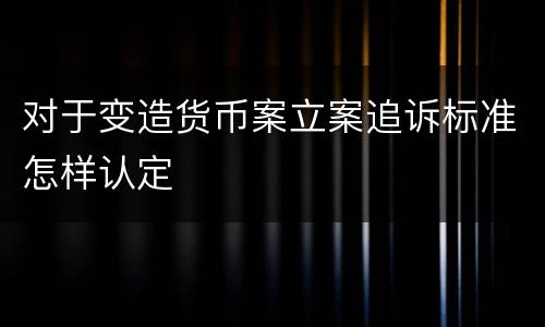 对于变造货币案立案追诉标准怎样认定