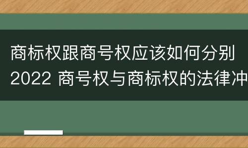 商标权跟商号权应该如何分别2022 商号权与商标权的法律冲突与解决