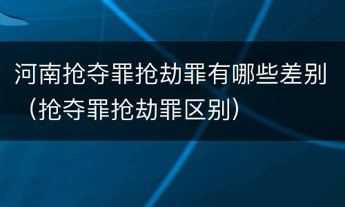 河南抢夺罪抢劫罪有哪些差别（抢夺罪抢劫罪区别）