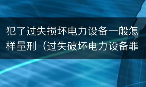 犯了过失损坏电力设备一般怎样量刑（过失破坏电力设备罪追诉标准）