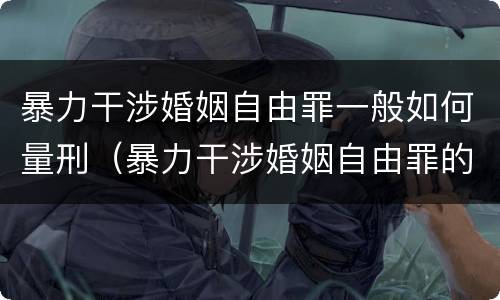 暴力干涉婚姻自由罪一般如何量刑（暴力干涉婚姻自由罪的构成要件）