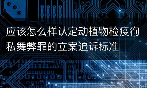应该怎么样认定动植物检疫徇私舞弊罪的立案追诉标准