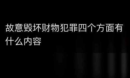 故意毁坏财物犯罪四个方面有什么内容