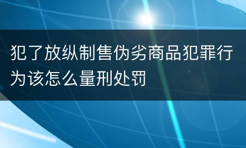 犯了放纵制售伪劣商品犯罪行为该怎么量刑处罚