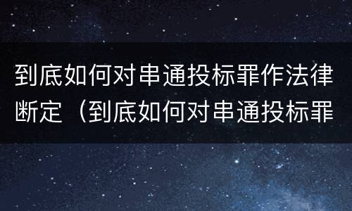 到底如何对串通投标罪作法律断定（到底如何对串通投标罪作法律断定）