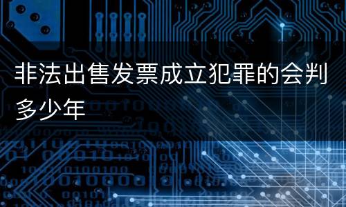 非法出售发票成立犯罪的会判多少年