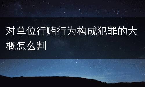 对单位行贿行为构成犯罪的大概怎么判
