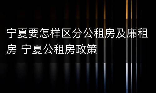 宁夏要怎样区分公租房及廉租房 宁夏公租房政策