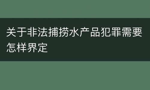 关于非法捕捞水产品犯罪需要怎样界定