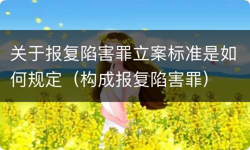 关于报复陷害罪立案标准是如何规定（构成报复陷害罪）