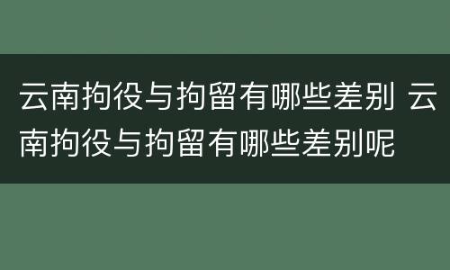 云南拘役与拘留有哪些差别 云南拘役与拘留有哪些差别呢