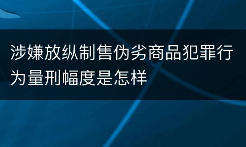 涉嫌放纵制售伪劣商品犯罪行为量刑幅度是怎样