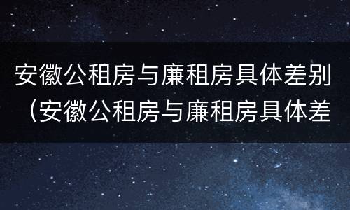 安徽公租房与廉租房具体差别（安徽公租房与廉租房具体差别在哪）