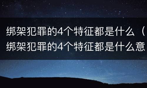 绑架犯罪的4个特征都是什么（绑架犯罪的4个特征都是什么意思）