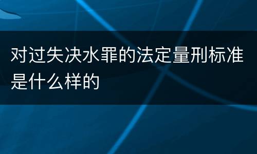 对过失决水罪的法定量刑标准是什么样的