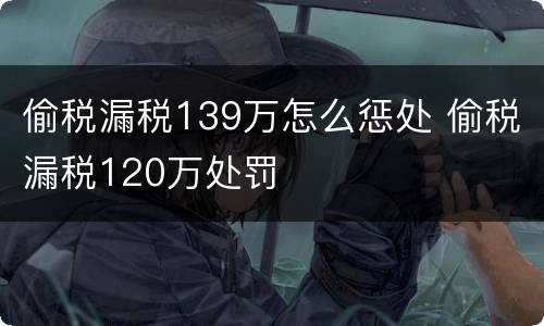 偷税漏税139万怎么惩处 偷税漏税120万处罚
