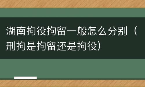 湖南拘役拘留一般怎么分别（刑拘是拘留还是拘役）
