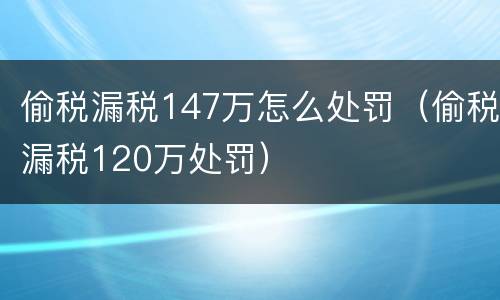 偷税漏税147万怎么处罚（偷税漏税120万处罚）