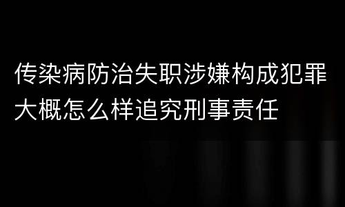传染病防治失职涉嫌构成犯罪大概怎么样追究刑事责任