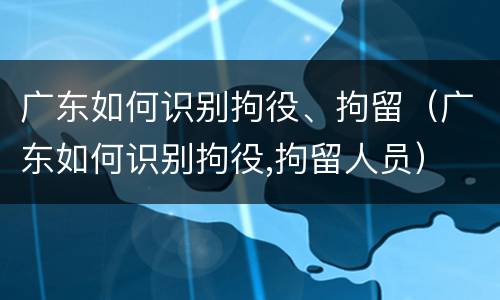 广东如何识别拘役、拘留（广东如何识别拘役,拘留人员）