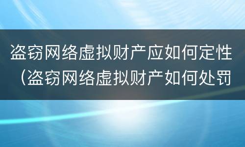 盗窃网络虚拟财产应如何定性（盗窃网络虚拟财产如何处罚）