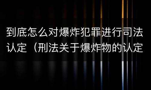 到底怎么对爆炸犯罪进行司法认定（刑法关于爆炸物的认定）