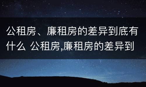 公租房、廉租房的差异到底有什么 公租房,廉租房的差异到底有什么区别