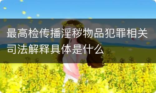 最高检传播淫秽物品犯罪相关司法解释具体是什么