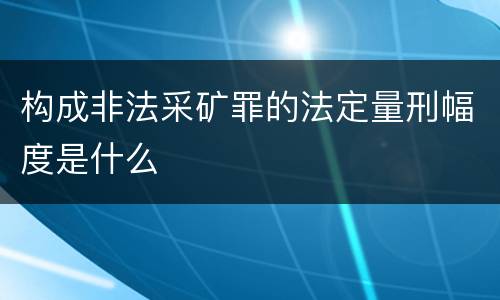 构成非法采矿罪的法定量刑幅度是什么