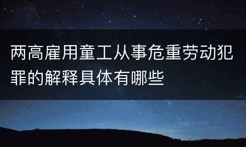 两高雇用童工从事危重劳动犯罪的解释具体有哪些