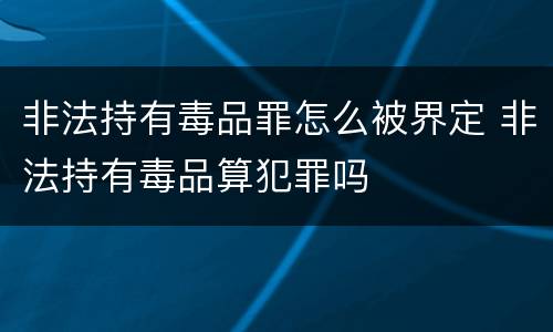 非法持有毒品罪怎么被界定 非法持有毒品算犯罪吗