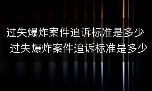 过失爆炸案件追诉标准是多少 过失爆炸案件追诉标准是多少条