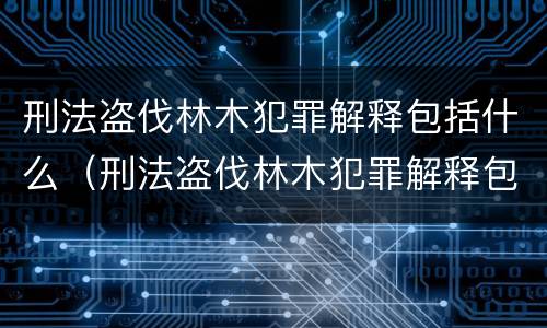 刑法盗伐林木犯罪解释包括什么（刑法盗伐林木犯罪解释包括什么）