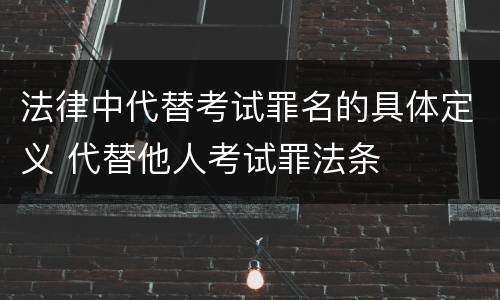 法律中代替考试罪名的具体定义 代替他人考试罪法条