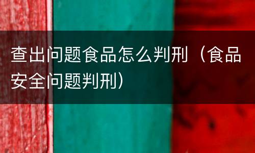 查出问题食品怎么判刑（食品安全问题判刑）