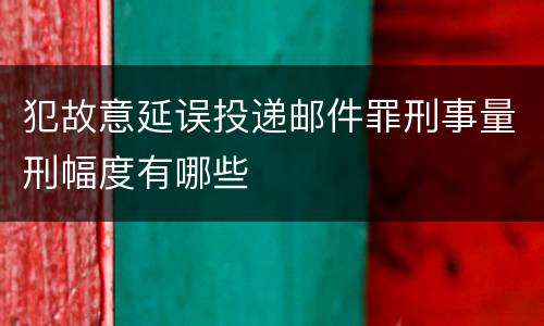 犯故意延误投递邮件罪刑事量刑幅度有哪些
