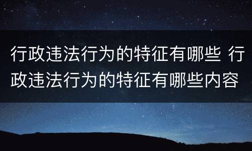 行政违法行为的特征有哪些 行政违法行为的特征有哪些内容