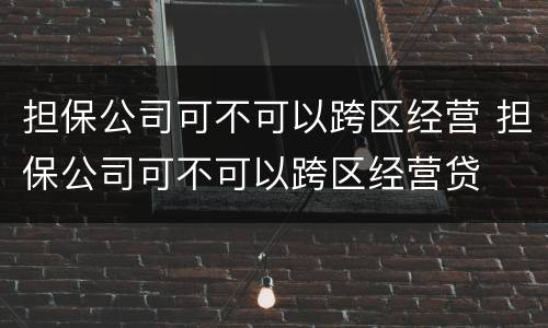 担保公司可不可以跨区经营 担保公司可不可以跨区经营贷