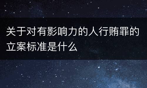 关于对有影响力的人行贿罪的立案标准是什么