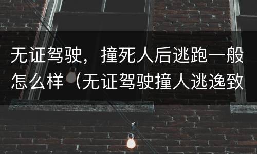 无证驾驶，撞死人后逃跑一般怎么样（无证驾驶撞人逃逸致死）