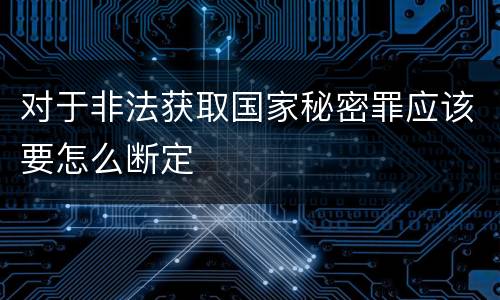 对于非法获取国家秘密罪应该要怎么断定